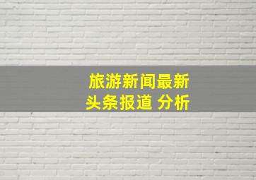 旅游新闻最新头条报道 分析